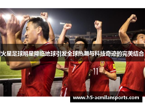 火星足球明星降临地球引发全球热潮与科技奇迹的完美结合