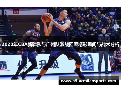 2020年CBA新疆队与广州队激战回顾精彩瞬间与战术分析