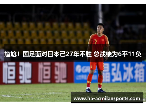 尴尬！国足面对日本已27年不胜 总战绩为6平11负