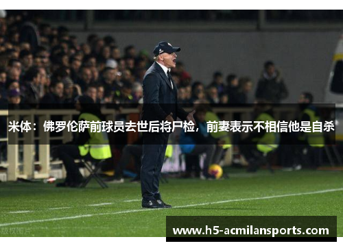 米体：佛罗伦萨前球员去世后将尸检，前妻表示不相信他是自杀