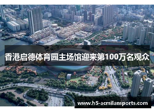 香港启德体育园主场馆迎来第100万名观众